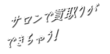 サロンで買取りができちゃう！